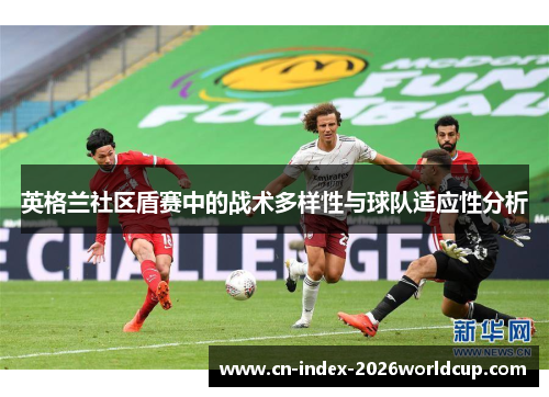 英格兰社区盾赛中的战术多样性与球队适应性分析 英格兰社区盾赛中的战术多样性与球队适应性分析