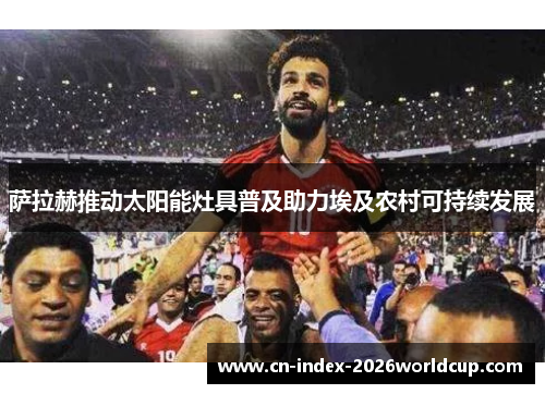 萨拉赫推动太阳能灶具普及助力埃及农村可持续发展