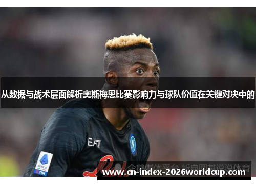 从数据与战术层面解析奥斯梅恩比赛影响力与球队价值在关键对决中的 从数据与战术层面解析奥斯梅恩比赛影响力与球队价值在关键对决中的