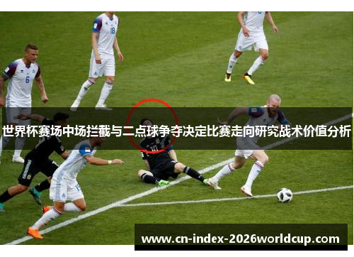 世界杯赛场中场拦截与二点球争夺决定比赛走向研究战术价值分析 世界杯赛场中场拦截与二点球争夺决定比赛走向研究战术价值分析
