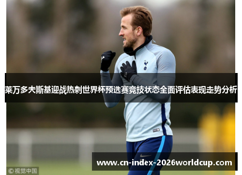 莱万多夫斯基迎战热刺世界杯预选赛竞技状态全面评估表现走势分析 莱万多夫斯基迎战热刺世界杯预选赛竞技状态全面评估表现走势分析