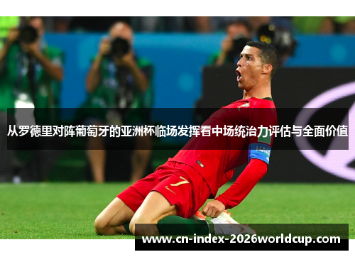 从罗德里对阵葡萄牙的亚洲杯临场发挥看中场统治力评估与全面价值 从罗德里对阵葡萄牙的亚洲杯临场发挥看中场统治力评估与全面价值