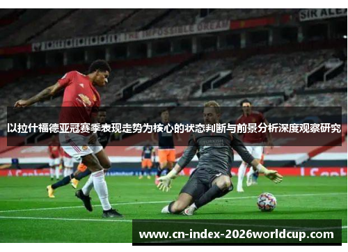 以拉什福德亚冠赛季表现走势为核心的状态判断与前景分析深度观察研究 以拉什福德亚冠赛季表现走势为核心的状态判断与前景分析深度观察研究