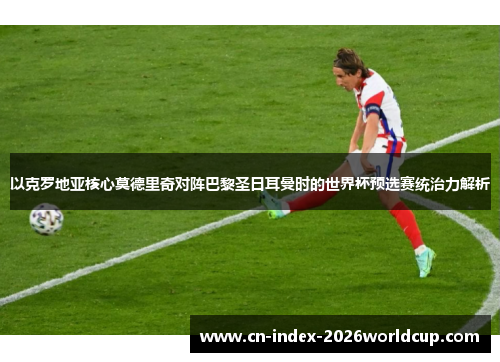 以克罗地亚核心莫德里奇对阵巴黎圣日耳曼时的世界杯预选赛统治力解析 以克罗地亚核心莫德里奇对阵巴黎圣日耳曼时的世界杯预选赛统治力解析
