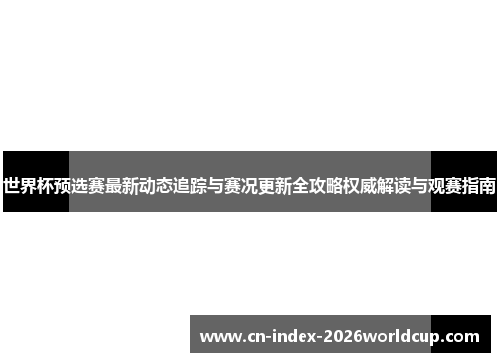 世界杯预选赛最新动态追踪与赛况更新全攻略权威解读与观赛指南 世界杯预选赛最新动态追踪与赛况更新全攻略权威解读与观赛指南