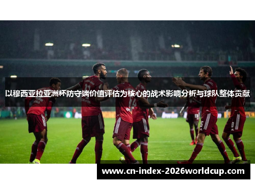 以穆西亚拉亚洲杯防守端价值评估为核心的战术影响分析与球队整体贡献 以穆西亚拉亚洲杯防守端价值评估为核心的战术影响分析与球队整体贡献
