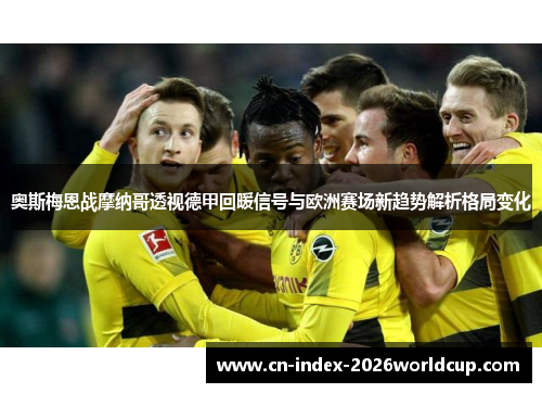 奥斯梅恩战摩纳哥透视德甲回暖信号与欧洲赛场新趋势解析格局变化