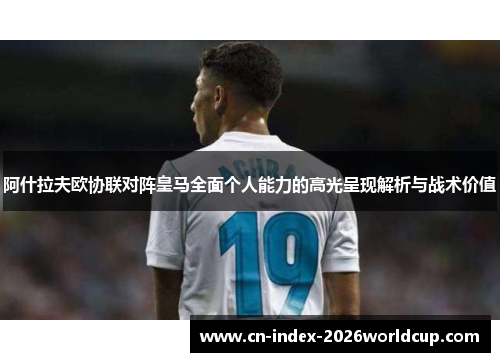 阿什拉夫欧协联对阵皇马全面个人能力的高光呈现解析与战术价值