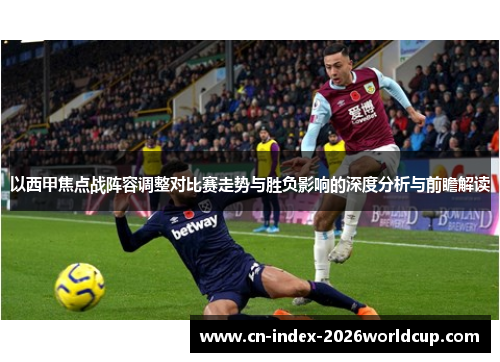 以西甲焦点战阵容调整对比赛走势与胜负影响的深度分析与前瞻解读