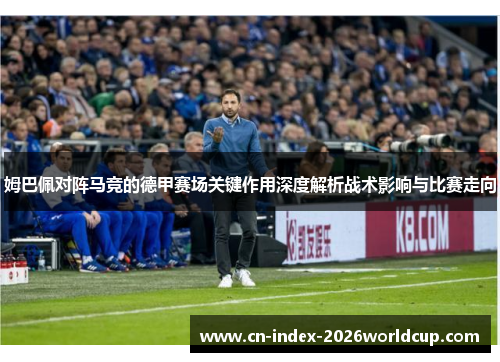 姆巴佩对阵马竞的德甲赛场关键作用深度解析战术影响与比赛走向 姆巴佩对阵马竞的德甲赛场关键作用深度解析战术影响与比赛走向