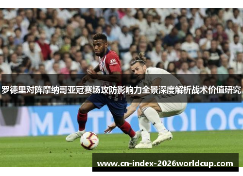 罗德里对阵摩纳哥亚冠赛场攻防影响力全景深度解析战术价值研究 罗德里对阵摩纳哥亚冠赛场攻防影响力全景深度解析战术价值研究