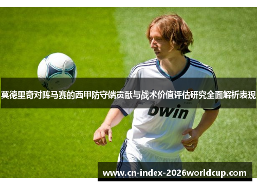 莫德里奇对阵马赛的西甲防守端贡献与战术价值评估研究全面解析表现