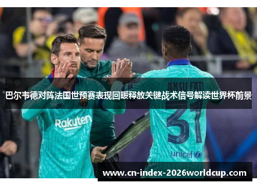 巴尔韦德对阵法国世预赛表现回暖释放关键战术信号解读世界杯前景
