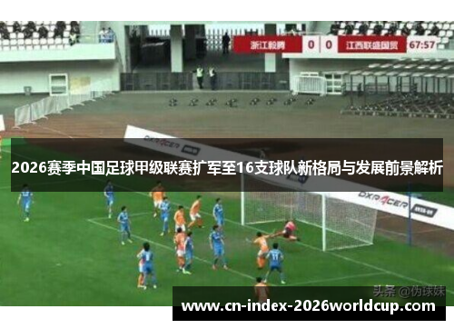 2026赛季中国足球甲级联赛扩军至16支球队新格局与发展前景解析