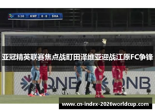 亚冠精英联赛焦点战町田泽维亚迎战江原FC争锋