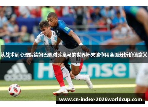 从战术到心理解读姆巴佩对阵皇马的世界杯关键作用全面分析价值意义