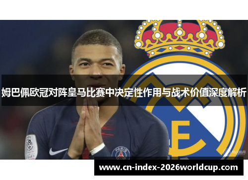 姆巴佩欧冠对阵皇马比赛中决定性作用与战术价值深度解析