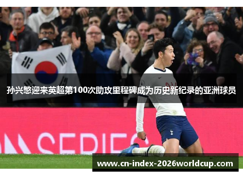 孙兴慜迎来英超第100次助攻里程碑成为历史新纪录的亚洲球员