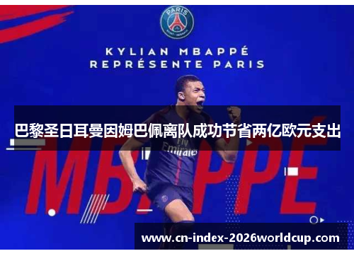 巴黎圣日耳曼因姆巴佩离队成功节省两亿欧元支出 巴黎圣日耳曼因姆巴佩离队成功节省两亿欧元支出