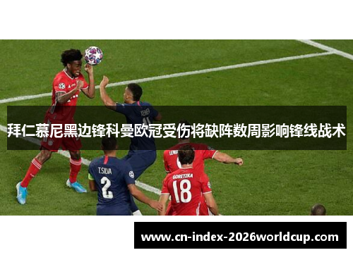 拜仁慕尼黑边锋科曼欧冠受伤将缺阵数周影响锋线战术