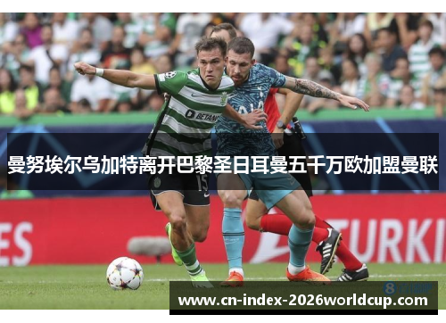 曼努埃尔乌加特离开巴黎圣日耳曼五千万欧加盟曼联 曼努埃尔乌加特离开巴黎圣日耳曼五千万欧加盟曼联