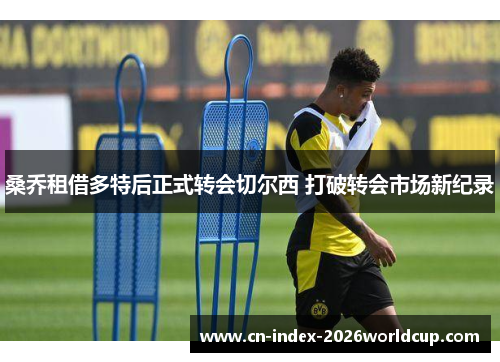 桑乔租借多特后正式转会切尔西 打破转会市场新纪录