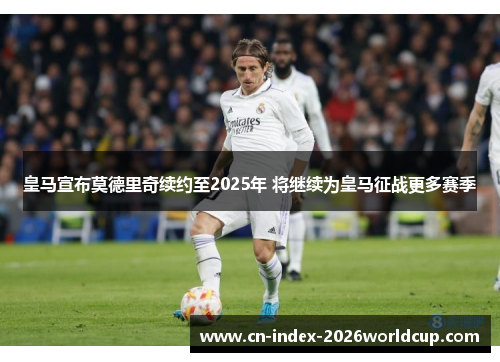 皇马宣布莫德里奇续约至2025年 将继续为皇马征战更多赛季