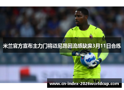 米兰官方宣布主力门将迈尼昂因流感缺席3月11日合练