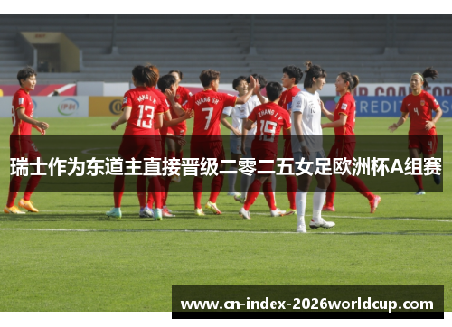 瑞士作为东道主直接晋级二零二五女足欧洲杯A组赛