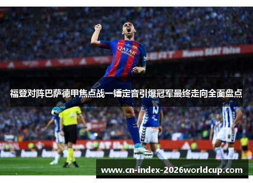 福登对阵巴萨德甲焦点战一锤定音引爆冠军最终走向全面盘点 福登对阵巴萨德甲焦点战一锤定音引爆冠军最终走向全面盘点