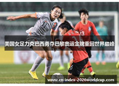 美国女足力克巴西勇夺巴黎奥运金牌重回世界巅峰