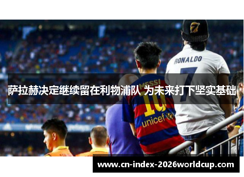 萨拉赫决定继续留在利物浦队 为未来打下坚实基础