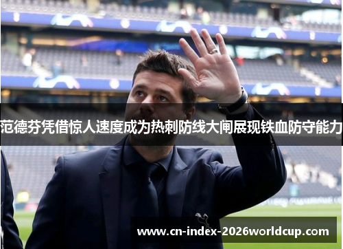 范德芬凭借惊人速度成为热刺防线大闸展现铁血防守能力 范德芬凭借惊人速度成为热刺防线大闸展现铁血防守能力