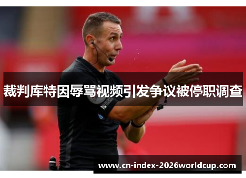 裁判库特因辱骂视频引发争议被停职调查 裁判库特因辱骂视频引发争议被停职调查