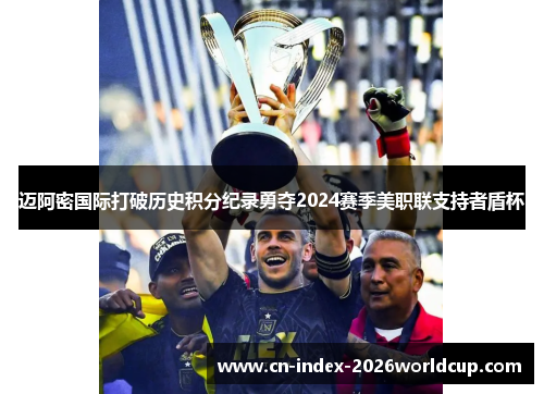 迈阿密国际打破历史积分纪录勇夺2024赛季美职联支持者盾杯