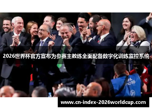 2026世界杯官方宣布为参赛主教练全面配备数字化训练监控系统