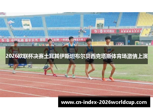 2026欧联杯决赛土耳其伊斯坦布尔贝西克塔斯体育场激情上演 2026欧联杯决赛土耳其伊斯坦布尔贝西克塔斯体育场激情上演