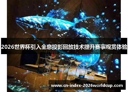 2026世界杯引入全息投影回放技术提升赛事观赏体验