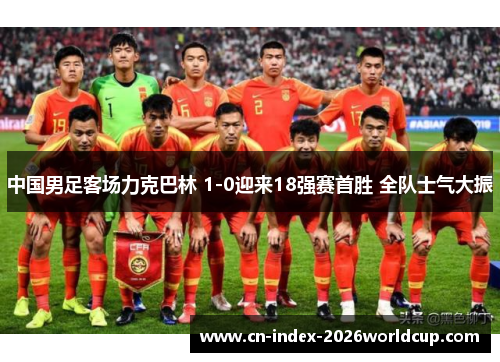 中国男足客场力克巴林 1-0迎来18强赛首胜 全队士气大振 中国男足客场力克巴林 1-0迎来18强赛首胜 全队士气大振