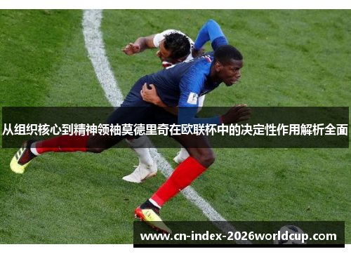 从组织核心到精神领袖莫德里奇在欧联杯中的决定性作用解析全面