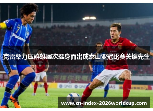 克雷桑力压群雄屡次挺身而出成泰山亚冠比赛关键先生