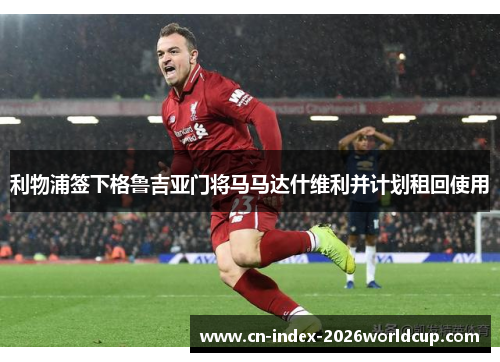 利物浦签下格鲁吉亚门将马马达什维利并计划租回使用