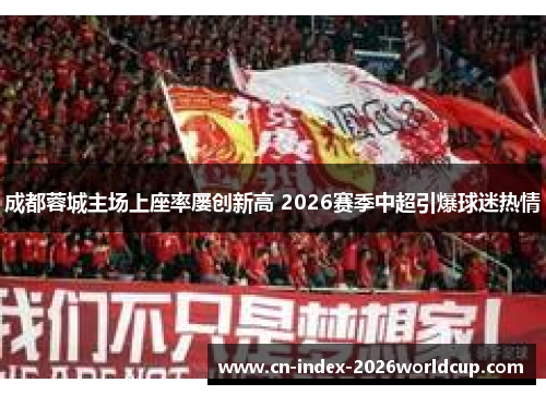 成都蓉城主场上座率屡创新高 2026赛季中超引爆球迷热情