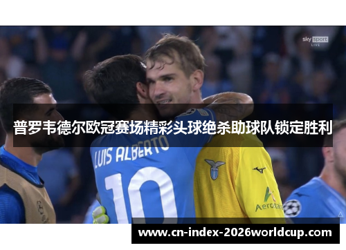 普罗韦德尔欧冠赛场精彩头球绝杀助球队锁定胜利