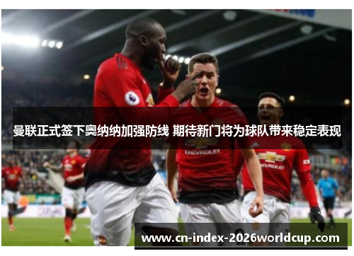 曼联正式签下奥纳纳加强防线 期待新门将为球队带来稳定表现