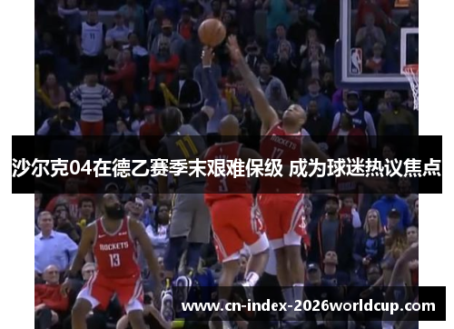 沙尔克04在德乙赛季末艰难保级 成为球迷热议焦点