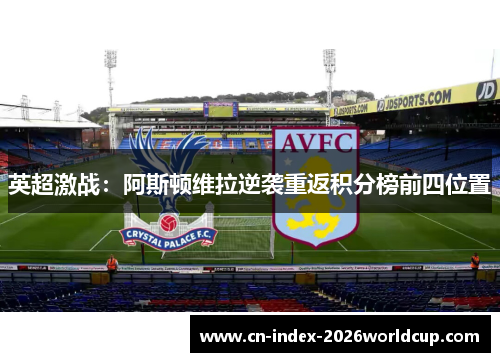 英超激战：阿斯顿维拉逆袭重返积分榜前四位置