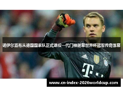 诺伊尔宣布从德国国家队正式退役一代门神谢幕世界杯冠军传奇落幕