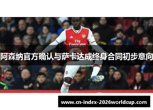 阿森纳官方确认与萨卡达成终身合同初步意向