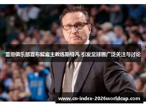 雷恩俱乐部宣布解雇主教练斯特凡 引发足球圈广泛关注与讨论